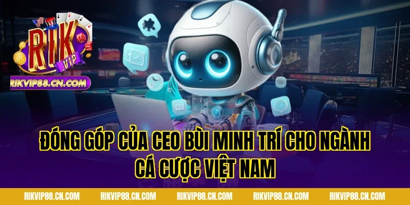 Đóng Góp Của CEO Bùi Minh Trí Cho Ngành Cá Cược Việt Nam